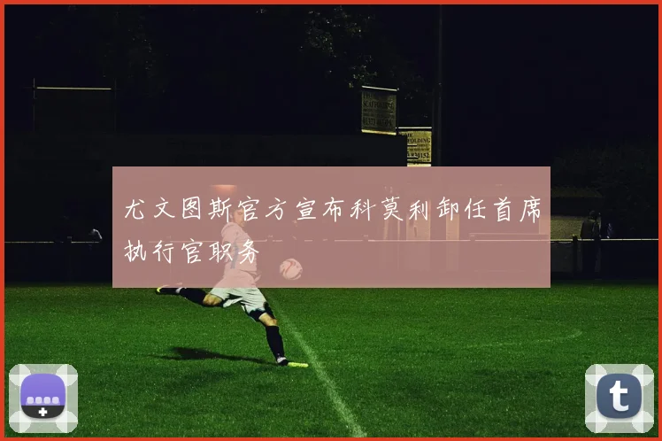 尤文图斯官方宣布科莫利卸任首席执行官职务
