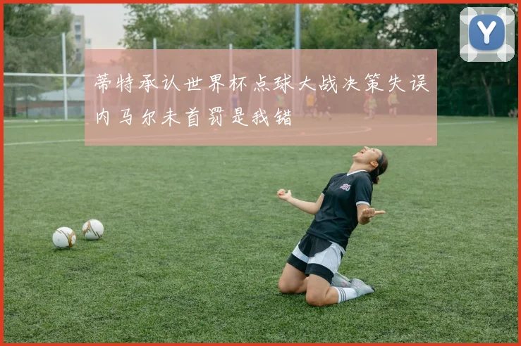 蒂特承认世界杯点球大战决策失误内马尔未首罚是我错