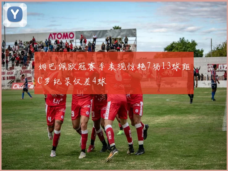 姆巴佩欧冠赛季表现惊艳7场13球距C罗纪录仅差4球