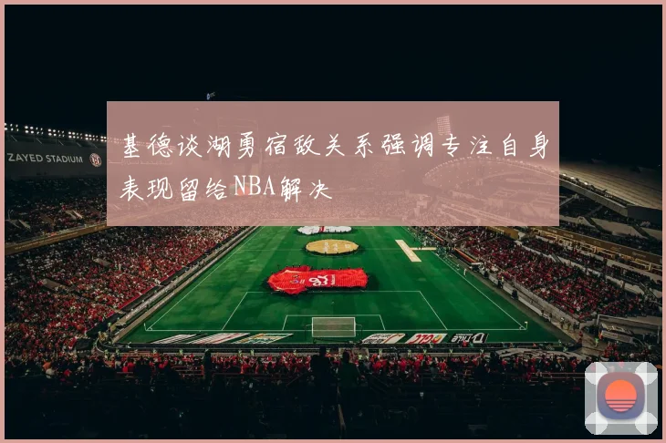 基德谈湖勇宿敌关系强调专注自身表现留给NBA解决