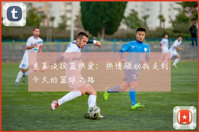 克莱谈投篮热爱：热情驱动我走到今天的篮球之路