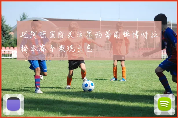 迈阿密国际关注墨西哥前锋博特拉梅本赛季表现出色
