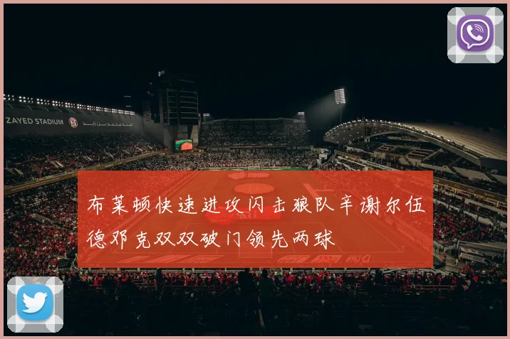 布莱顿快速进攻闪击狼队辛谢尔伍德邓克双双破门领先两球