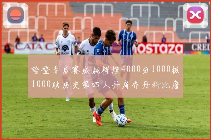 哈登季后赛成就辉煌4000分1000板1000助历史第四人并肩乔丹科比詹姆斯