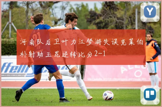 河南队后卫叶力江梦游失误克莱伯补射助玉昆逆转比分2-1