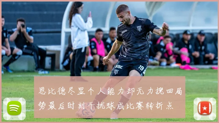 恩比德尽显个人能力却无力挽回局势最后时刻干扰球成比赛转折点