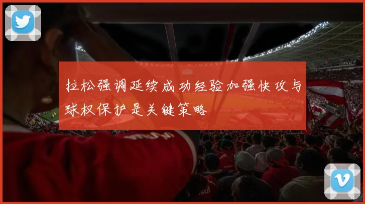 拉松强调延续成功经验加强快攻与球权保护是关键策略