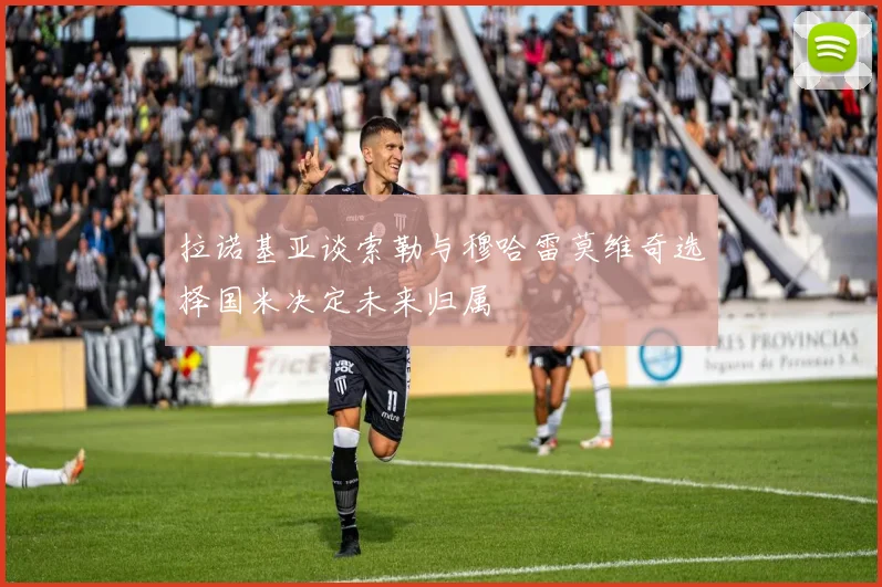 拉诺基亚谈索勒与穆哈雷莫维奇选择国米决定未来归属