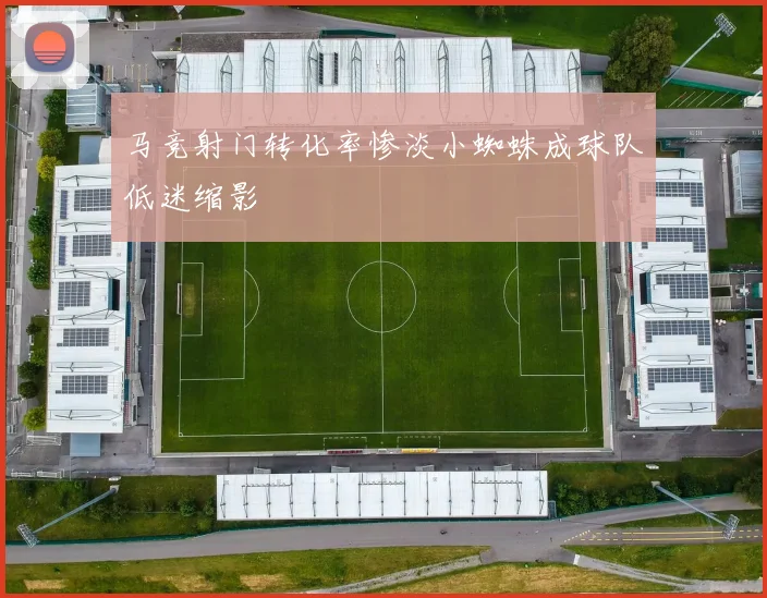 马竞射门转化率惨淡小蜘蛛成球队低迷缩影