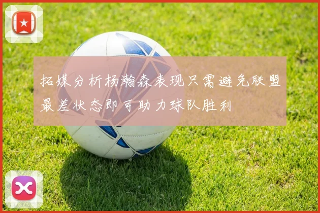 拓媒分析杨瀚森表现只需避免联盟最差状态即可助力球队胜利