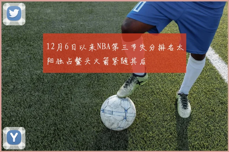 12月6日以来NBA第三节失分排名太阳独占鳌头火箭紧随其后