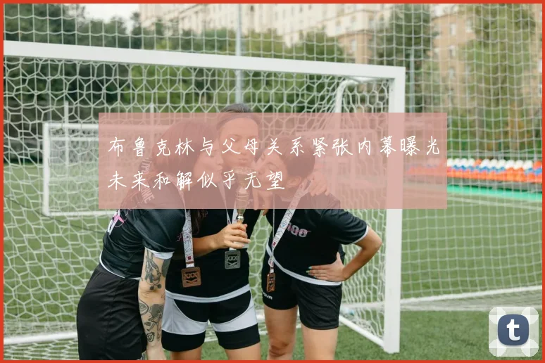 布鲁克林与父母关系紧张内幕曝光未来和解似乎无望